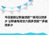 今日更新公积金贷款**高可以贷多少 公积金每月交六百多贷款**多能贷多少