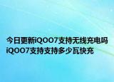 今日更新iQOO7支持无线充电吗iQOO7支持支持多少瓦快充