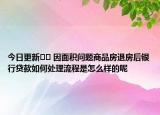 今日更新﻿﻿ 因面积问题商品房退房后银行贷款如何处理流程是怎么样的呢