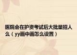 医院会在护资考试后大批量招人么（yy画中画怎么设置）