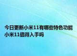 今日更新小米11有哪些特色功能小米11值得入手吗