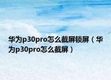 华为p30pro怎么截屏锁屏（华为p30pro怎么截屏）