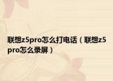 联想z5pro怎么打电话（联想z5pro怎么录屏）