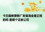 今日最新更新广发易淘金是正规的吗 是哪个证券公司