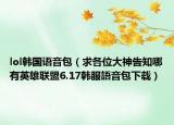 lol韩国语音包（求各位大神告知哪有英雄联盟6.17韩服語音包下载）