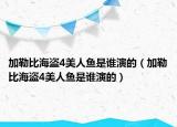 加勒比海盗4美人鱼是谁演的（加勒比海盗4美人鱼是谁演的）