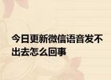 今日更新微信语音发不出去怎么回事