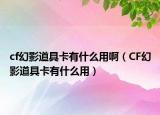 cf幻影道具卡有什么用啊（CF幻影道具卡有什么用）