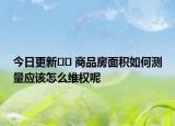 今日更新﻿﻿ 商品房面积如何测量应该怎么维权呢