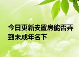今日更新安置房能否弄到未成年名下
