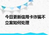 今日更新信用卡诈骗不立案如何处理