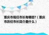 重庆市现任市长有哪些?（重庆市历任市长简介是什么）