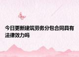 今日更新建筑劳务分包合同具有法律效力吗