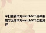 今日更新华为watchGT3具体表现怎么样华为watchGT3全面测评