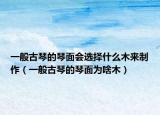 一般古琴的琴面会选择什么木来制作（一般古琴的琴面为啥木）