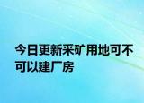 今日更新采矿用地可不可以建厂房