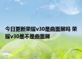 今日更新荣耀v30是曲面屏吗 荣耀v30是不是曲面屏