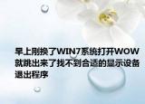 早上刚换了WIN7系统打开WOW就跳出来了找不到合适的显示设备退出程序