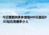 今日更新拼多多提现600元最后0.01钻石需要多少人