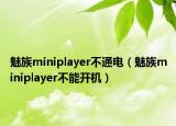魅族miniplayer不通电（魅族miniplayer不能开机）