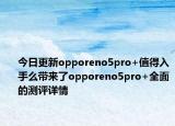 今日更新opporeno5pro+值得入手么带来了opporeno5pro+全面的测评详情