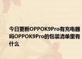 今日更新OPPOK9Pro有充电器吗OPPOK9Pro的包装清单里有什么