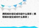 携程候补提交成功是什么意思（携程候补提交成功什么意思）