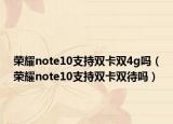 荣耀note10支持双卡双4g吗（荣耀note10支持双卡双待吗）