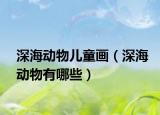 深海动物儿童画（深海动物有哪些）