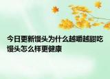 今日更新馒头为什么越嚼越甜吃馒头怎么样更健康