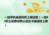 一加手机通话同时上网设置（一加8t怎么设置非默认流量卡通话时上网）