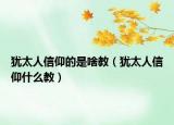 犹太人信仰的是啥教（犹太人信仰什么教）