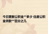 今日更新公积金**多少 住房公积金贷款**百分之几