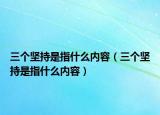 三个坚持是指什么内容（三个坚持是指什么内容）