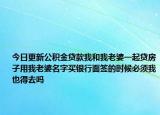 今日更新公积金贷款我和我老婆一起贷房子用我老婆名字买银行面签的时候必须我也得去吗
