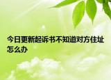 今日更新起诉书不知道对方住址怎么办