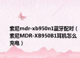 索尼mdr-xb950n1蓝牙配对（索尼MDR-XB950B1耳机怎么充电）