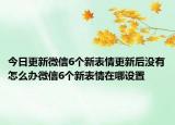 今日更新微信6个新表情更新后没有怎么办微信6个新表情在哪设置