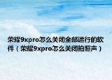 荣耀9xpro怎么关闭全部运行的软件（荣耀9xpro怎么关闭拍照声）