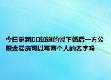 今日更新﻿﻿知道的说下婚后一方公积金买房可以写两个人的名字吗