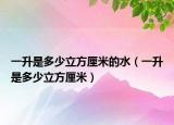 一升是多少立方厘米的水（一升是多少立方厘米）