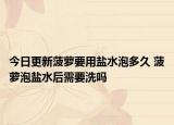 今日更新菠萝要用盐水泡多久 菠萝泡盐水后需要洗吗