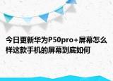 今日更新华为P50pro+屏幕怎么样这款手机的屏幕到底如何