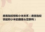 鹿客指纹锁和小米关系（鹿客指纹锁能和小米的摄像头互联吗）