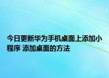 今日更新华为手机桌面上添加小程序 添加桌面的方法