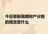 今日更新离婚财产分割的规定是什么
