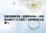诺基亚黑屏闪烁（诺基亚5600s 一开机就白屏闪了几下就没了,这种情况怎么处理?）