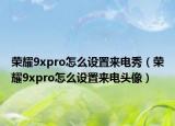 荣耀9xpro怎么设置来电秀（荣耀9xpro怎么设置来电头像）