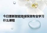 今日更新智能地球探测专业学习什么课程
