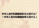 中华人民共和国国旗的含义是什么?（中华人民共和国国旗意义是什么）